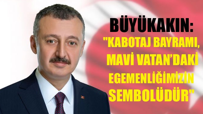 Büyükakın: Kabotaj Bayramı, Mavi Vatan’daki egemenliğimizin sembolüdür