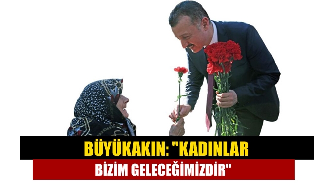 Büyükakın: Kadınlar bizim geleceğimizdir