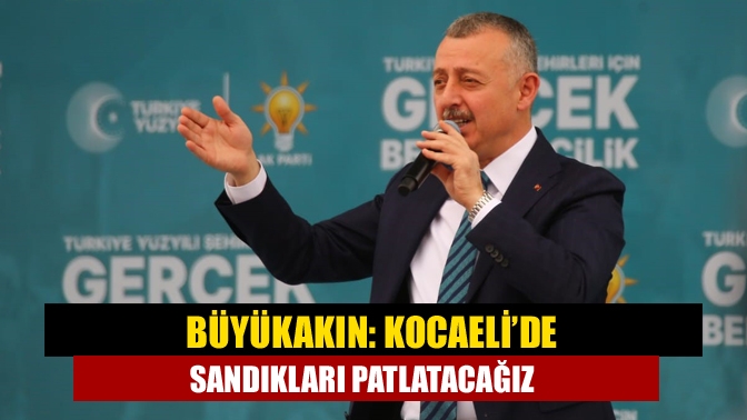 Büyükakın: Kocaeli’de sandıkları patlatacağız