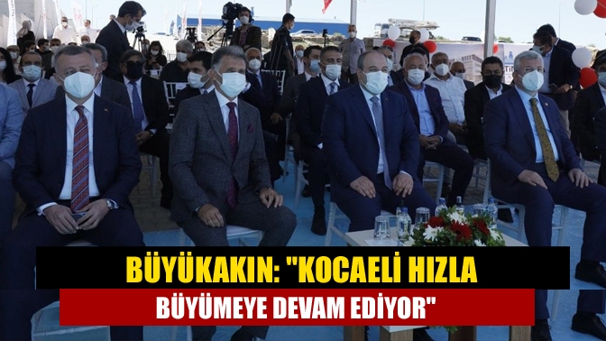 Büyükakın: Kocaeli hızla büyümeye devam ediyor