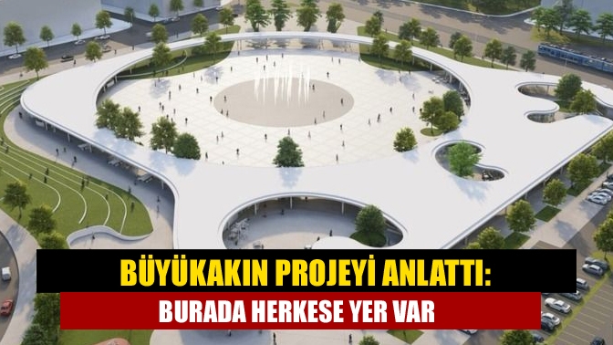 Büyükakın projeyi anlattı: Burada herkese yer var