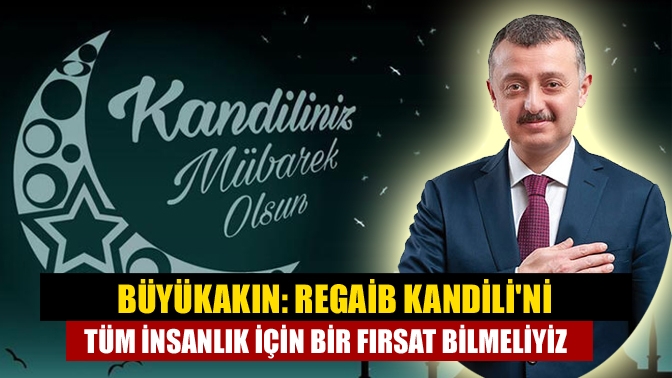 Büyükakın: Regaib Kandilini tüm insanlık için bir fırsat bilmeliyiz