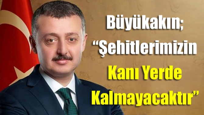 Büyükakın; ‘’Şehitlerimizin kanı yerde kalmayacaktır’’