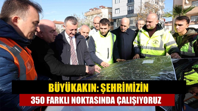 Büyükakın: Şehrimizin 350 farklı noktasında çalışıyoruz