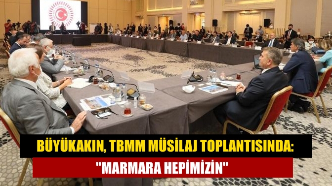 Büyükakın, TBMM müsilaj toplantısında: Marmara hepimizin