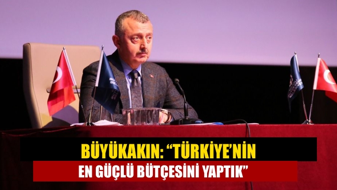 Büyükakın: “Türkiye’nin en güçlü bütçesini yaptık”