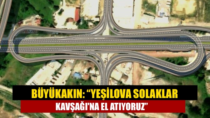 Büyükakın: “Yeşilova Solaklar Kavşağına el atıyoruz”