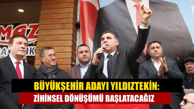 Büyükşehir Adayı Yıldıztekin: Zihinsel dönüşümü başlatacağız