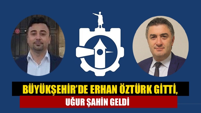 Büyükşehir’de Erhan Öztürk gitti, Uğur Şahin geldi