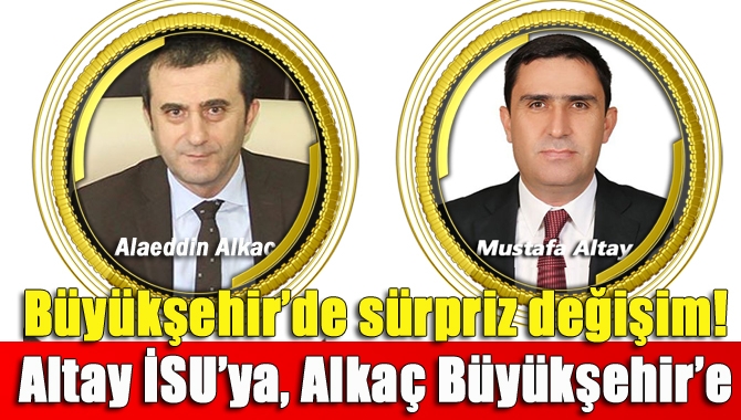 Büyükşehir’de sürpriz değişim! Alkaç İSU’ya, Altay Büyükşehir’e