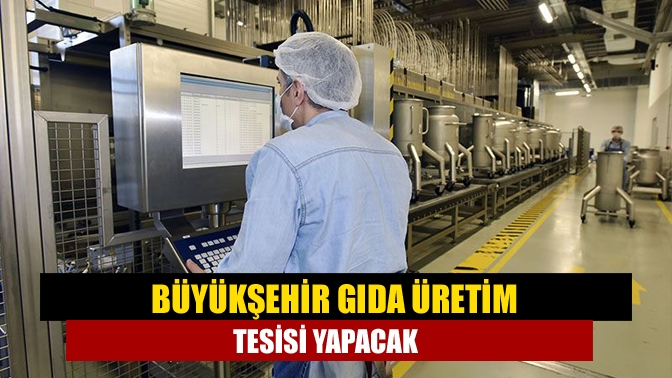 Büyükşehir gıda üretim tesisi yapacak