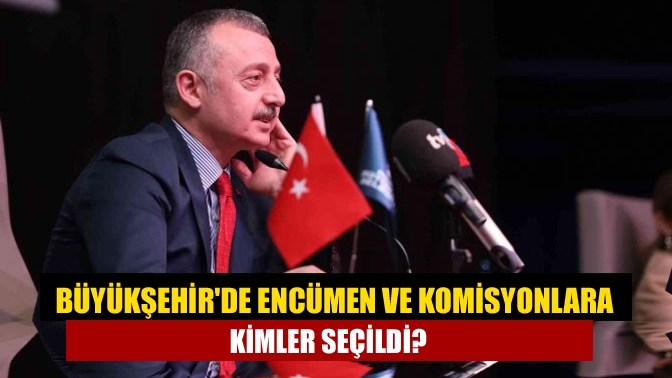 Büyükşehirde Encümen ve Komisyonlara kimler seçildi?