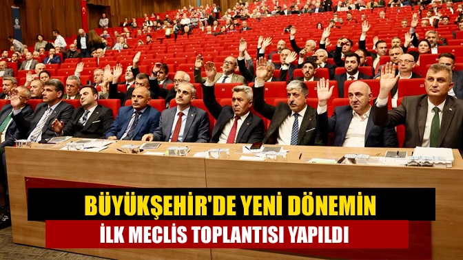 Büyükşehir'de Yeni Dönemin İlk Meclis Toplantısı Yapıldı