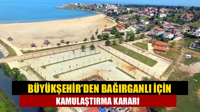 Büyükşehirden Bağırganlı için kamulaştırma kararı