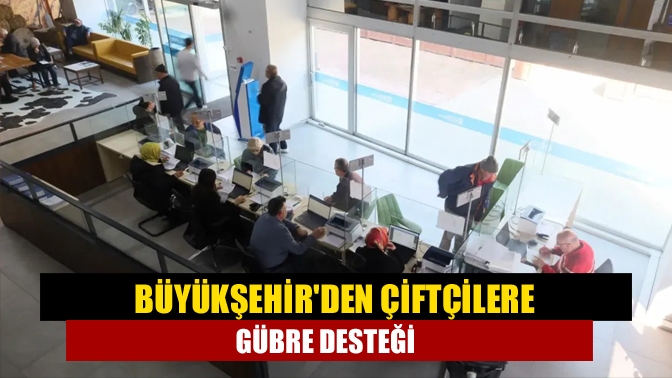 Büyükşehir'den çiftçilere gübre desteği