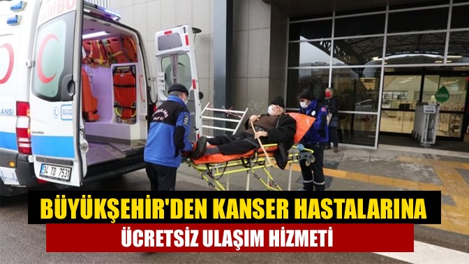 Büyükşehirden kanser hastalarına ücretsiz ulaşım hizmeti