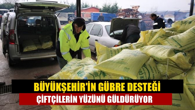 Büyükşehirin gübre desteği çiftçilerin yüzünü güldürüyor