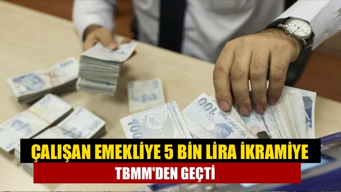 Çalışan emekliye 5 bin lira ikramiye TBMMden geçti