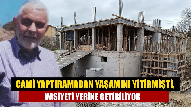 Cami yaptıramadan yaşamını yitirmişti, vasiyeti yerine getiriliyor