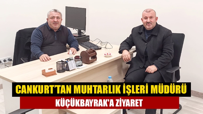 Cankurt’tan Muhtarlık İşleri Müdürü Küçükbayraka ziyaret