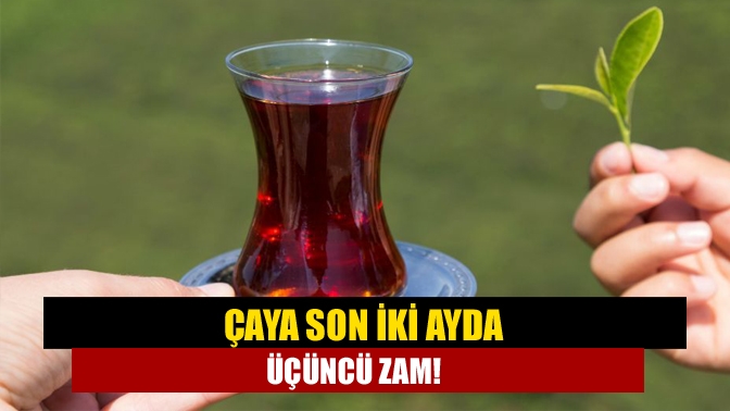 Çaya son iki ayda üçüncü zam!