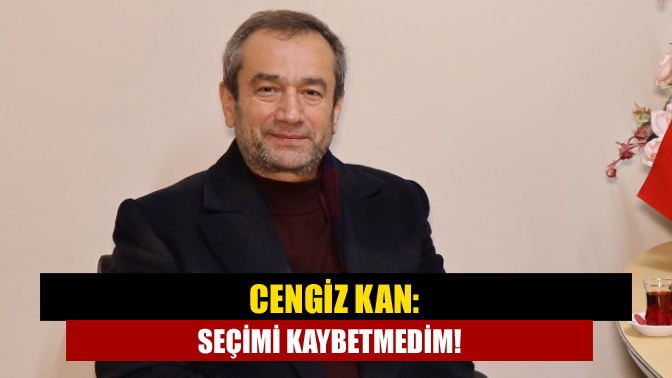 Cengiz Kan: Seçimi kaybetmedim!