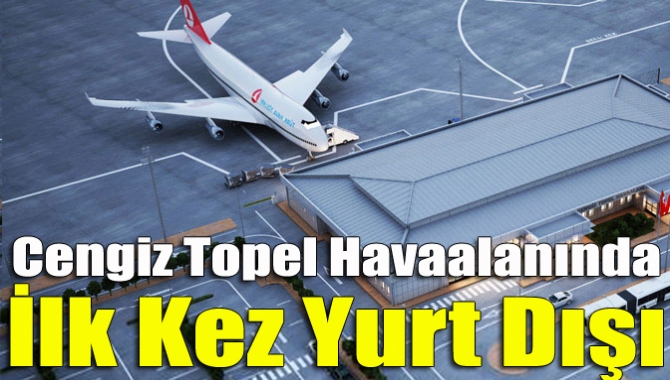 Cengiz Topel Havaalanında ilk kez yurt dışı