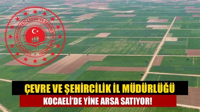 Çevre ve Şehircilik İl Müdürlüğü Kocaeli’de yine arsa satıyor!