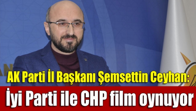 Ceyhan: İyi Parti ile CHP film oynuyor