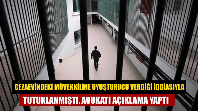 Cezaevindeki müvekkiline uyuşturucu verdiği iddiasıyla tutuklanmıştı, avukatı açıklama yaptı