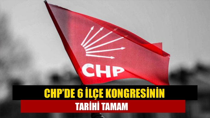 CHP’de 6 ilçe kongresinin tarihi tamam