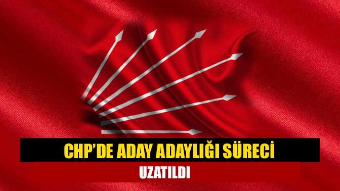 CHP’de aday adaylığı süreci uzatıldı
