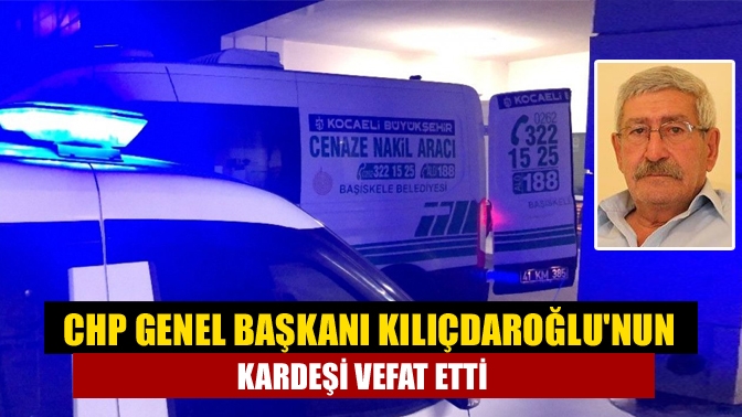 CHP Genel Başkanı Kılıçdaroğlunun kardeşi vefat etti