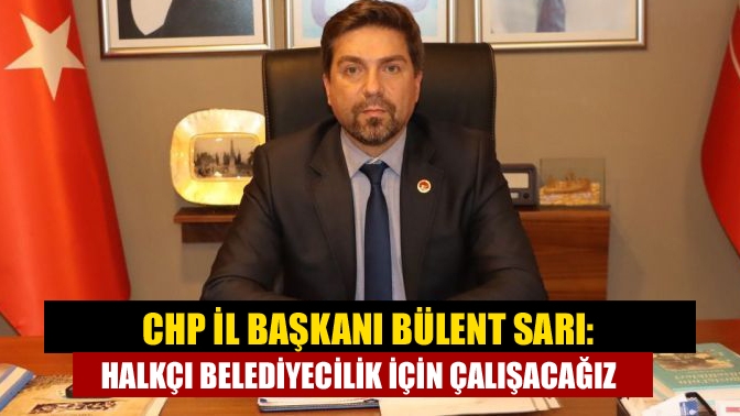 CHP İl Başkanı Bülent Sarı: Halkçı belediyecilik için çalışacağız
