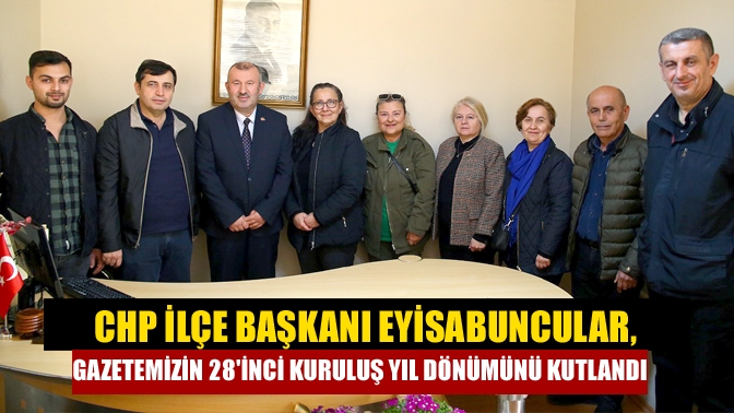 CHP İlçe Başkanı Eyisabuncular, Gazetemizin 28inci Kuruluş Yıl dönümünü Kutlandı