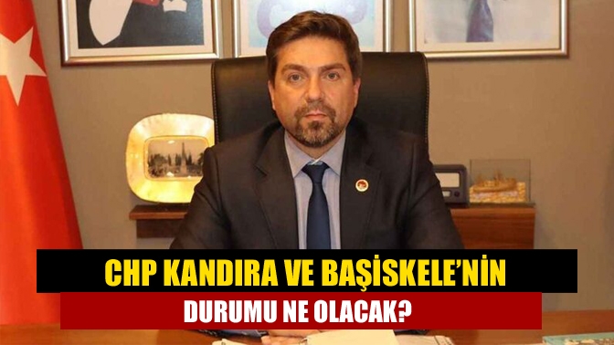 CHP Kandıra ve Başiskele’nin durumu ne olacak?