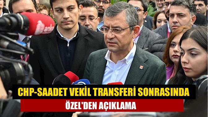 CHP-Saadet vekil transferi sonrasında Özelden açıklama