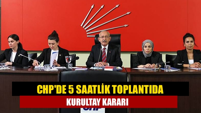 CHPde 5 saatlik toplantıda kurultay kararı