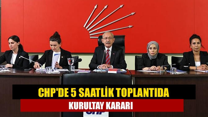 CHPde 5 saatlik toplantıda kurultay kararı