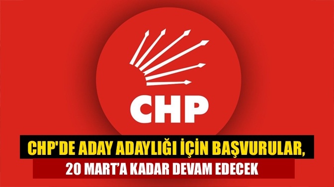 CHPde aday adaylığı için Başvurular, 20 Mart’a kadar devam edecek