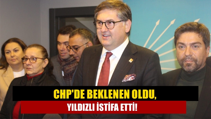 CHPde beklenen oldu, Yıldızlı istifa etti!