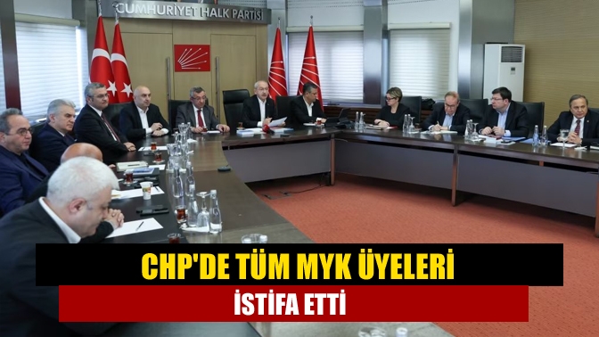 CHPde tüm MYK üyeleri istifa etti