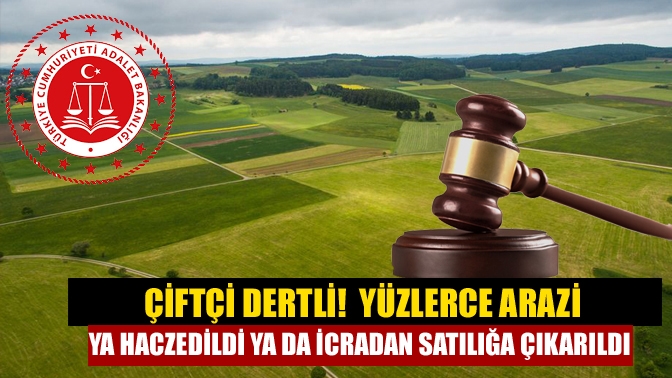 Çiftçi Dertli! Yüzlerce Arazi Ya Haczedildi Ya Da İcradan Satılığa Çıkarıldı