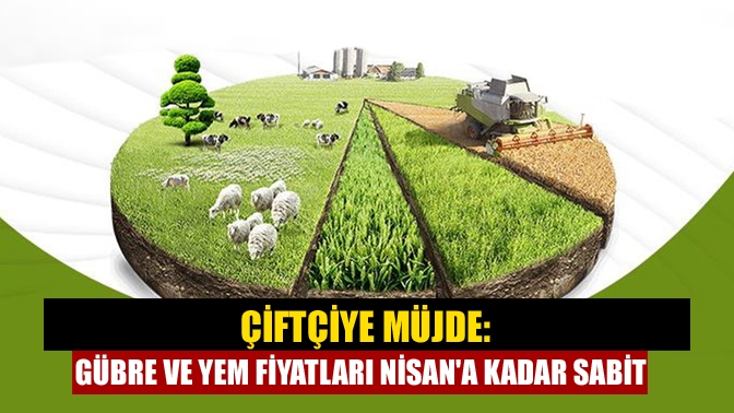 Çiftçiye müjde: Gübre ve yem fiyatları Nisana kadar sabit