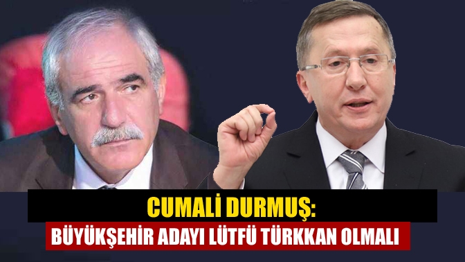 Cumali Durmuş: Büyükşehir adayı Lütfü Türkkan olmalı