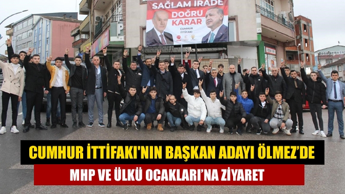 Cumhur İttifakının Başkan Adayı Ölmez’de MHP ve Ülkü Ocakları’na ziyaret