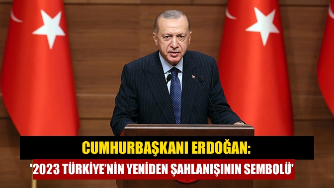 Cumhurbaşkanı Erdoğan: 2023 Türkiye’nin yeniden şahlanışının sembolü