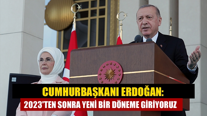 Cumhurbaşkanı Erdoğan: 2023ten sonra yeni bir döneme giriyoruz