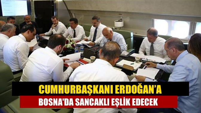 Erdoğan’a Bosnada Sancaklı eşlik edecek