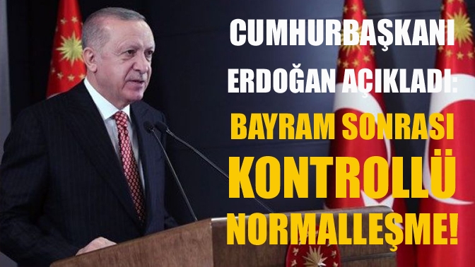 Cumhurbaşkanı Erdoğan açıkladı: Bayram sonrası kontrollü normalleşme!
